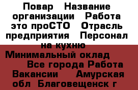 Повар › Название организации ­ Работа-это проСТО › Отрасль предприятия ­ Персонал на кухню › Минимальный оклад ­ 25 000 - Все города Работа » Вакансии   . Амурская обл.,Благовещенск г.